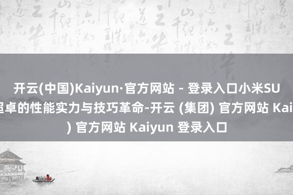 开云(中国)Kaiyun·官方网站 - 登录入口小米SU7 Ultra凭借超卓的性能实力与技巧革命-开云 (集团) 官方网站 Kaiyun 登录入口