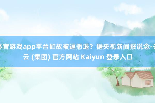 体育游戏app平台如故被逼撤退?据央视新闻报说念-开云 (集团) 官方网站 Kaiyun 登录入口