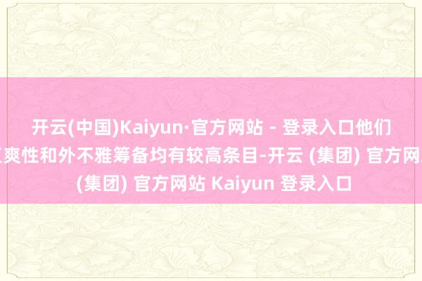 开云(中国)Kaiyun·官方网站 - 登录入口他们对科技成就、乘坐直爽性和外不雅筹备均有较高条目-开云 (集团) 官方网站 Kaiyun 登录入口