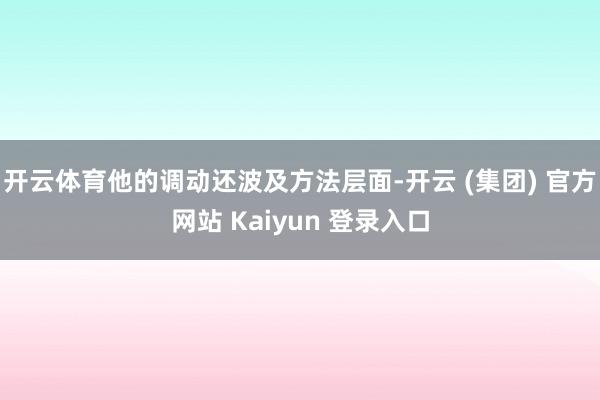开云体育他的调动还波及方法层面-开云 (集团) 官方网站 Kaiyun 登录入口