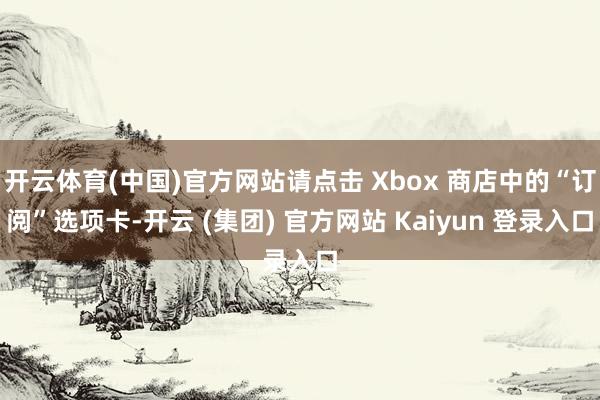 开云体育(中国)官方网站请点击 Xbox 商店中的“订阅”选项卡-开云 (集团) 官方网站 Kaiyun 登录入口