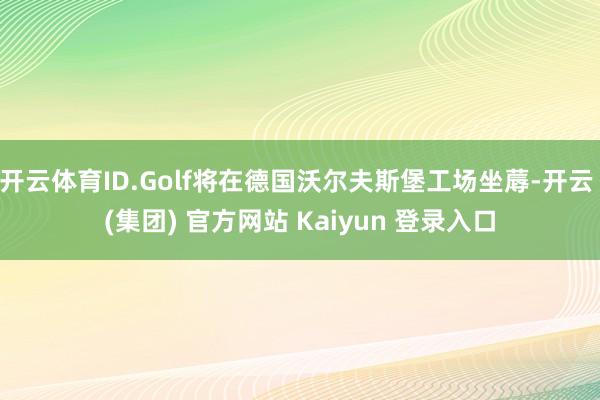 开云体育ID.Golf将在德国沃尔夫斯堡工场坐蓐-开云 (集团) 官方网站 Kaiyun 登录入口