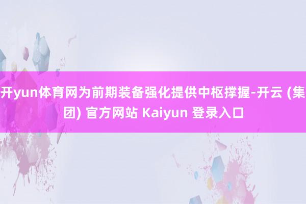 开yun体育网为前期装备强化提供中枢撑握-开云 (集团) 官方网站 Kaiyun 登录入口