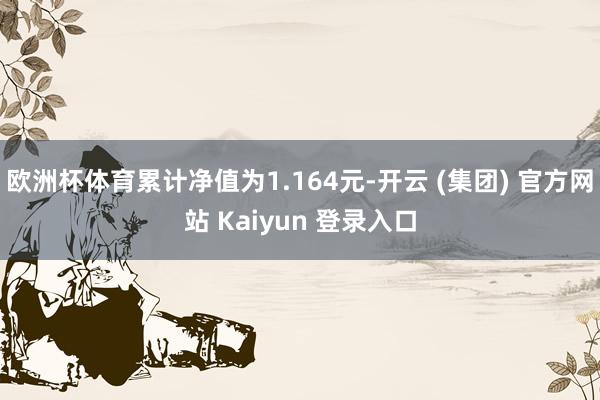 欧洲杯体育累计净值为1.164元-开云 (集团) 官方网站 Kaiyun 登录入口