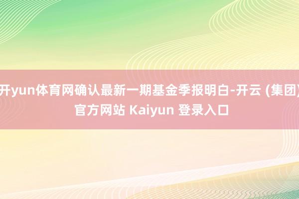 开yun体育网确认最新一期基金季报明白-开云 (集团) 官方网站 Kaiyun 登录入口