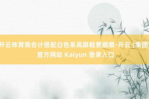 开云体育我合计搭配白色系高跟鞋更顺眼-开云 (集团) 官方网站 Kaiyun 登录入口