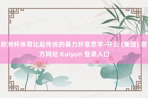 欧洲杯体育比起传统的暴力好意思学-开云 (集团) 官方网站 Kaiyun 登录入口