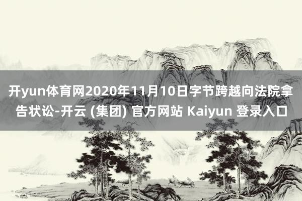 开yun体育网2020年11月10日 字节跨越向法院拿告状讼-开云 (集团) 官方网站 Kaiyun 登录入口