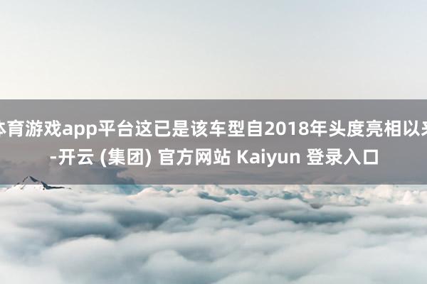 体育游戏app平台这已是该车型自2018年头度亮相以来-开云 (集团) 官方网站 Kaiyun 登录入口
