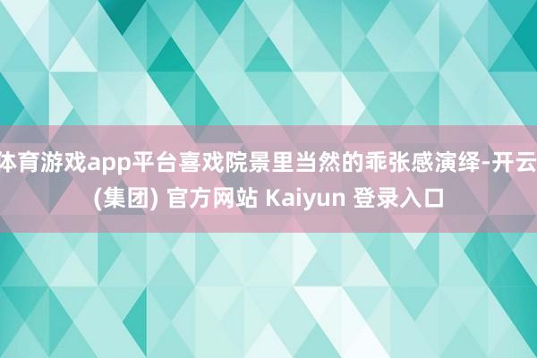 体育游戏app平台喜戏院景里当然的乖张感演绎-开云 (集团) 官方网站 Kaiyun 登录入口