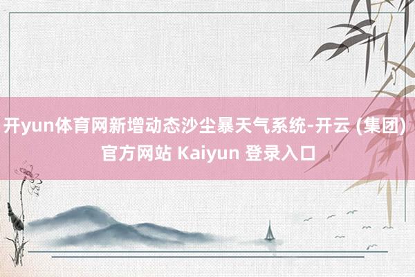 开yun体育网新增动态沙尘暴天气系统-开云 (集团) 官方网站 Kaiyun 登录入口