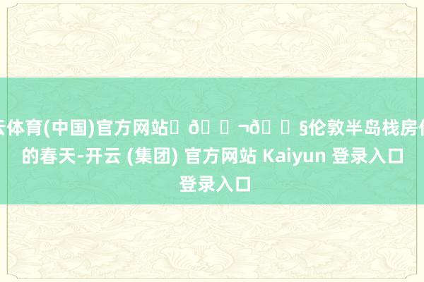 开云体育(中国)官方网站	🇬🇧伦敦半岛栈房伦敦的春天-开云 (集团) 官方网站 Kaiyun 登录入口
