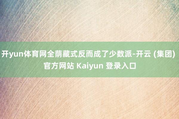开yun体育网全荫藏式反而成了少数派-开云 (集团) 官方网站 Kaiyun 登录入口