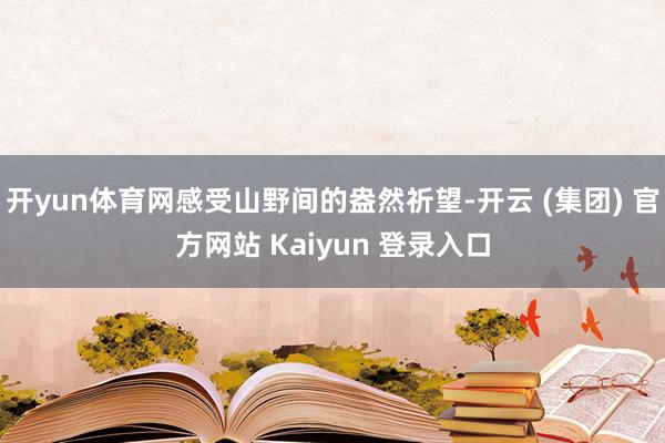 开yun体育网感受山野间的盎然祈望-开云 (集团) 官方网站 Kaiyun 登录入口