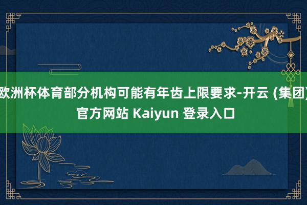 欧洲杯体育部分机构可能有年齿上限要求-开云 (集团) 官方网站 Kaiyun 登录入口