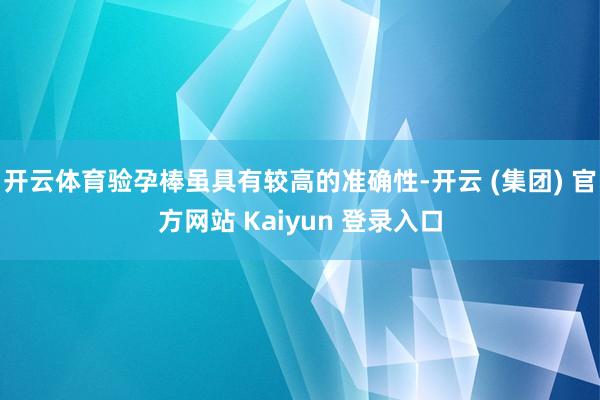 开云体育验孕棒虽具有较高的准确性-开云 (集团) 官方网站 Kaiyun 登录入口